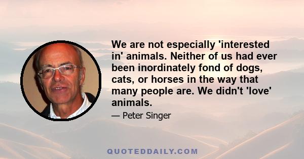 We are not especially 'interested in' animals. Neither of us had ever been inordinately fond of dogs, cats, or horses in the way that many people are. We didn't 'love' animals.