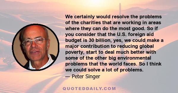 We certainly would resolve the problems of the charities that are working in areas where they can do the most good. So if you consider that the U.S. foreign aid budget is 30 billion, yes, we could make a major