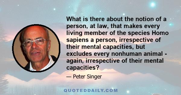 What is there about the notion of a person, at law, that makes every living member of the species Homo sapiens a person, irrespective of their mental capacities, but excludes every nonhuman animal - again, irrespective