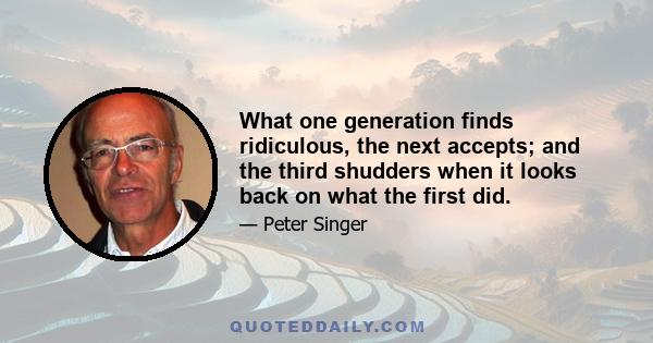 What one generation finds ridiculous, the next accepts; and the third shudders when it looks back on what the first did.