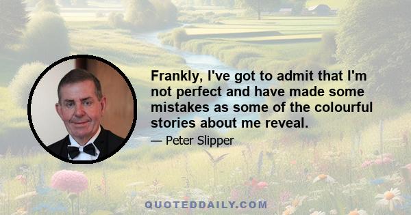 Frankly, I've got to admit that I'm not perfect and have made some mistakes as some of the colourful stories about me reveal.