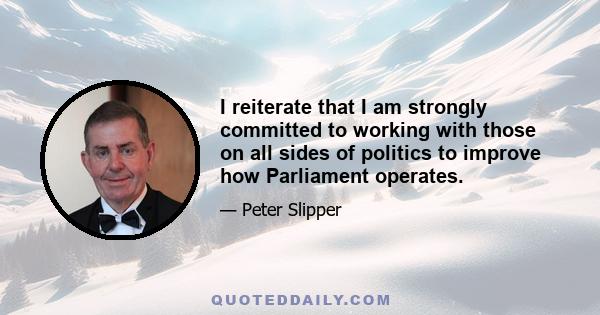 I reiterate that I am strongly committed to working with those on all sides of politics to improve how Parliament operates.