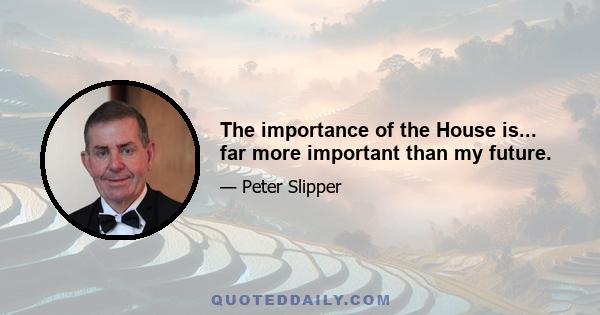 The importance of the House is... far more important than my future.