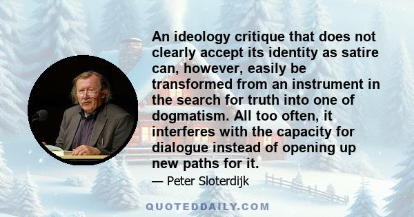 An ideology critique that does not clearly accept its identity as satire can, however, easily be transformed from an instrument in the search for truth into one of dogmatism. All too often, it interferes with the