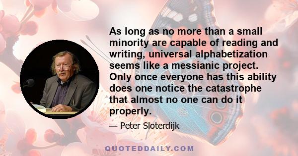 As long as no more than a small minority are capable of reading and writing, universal alphabetization seems like a messianic project. Only once everyone has this ability does one notice the catastrophe that almost no