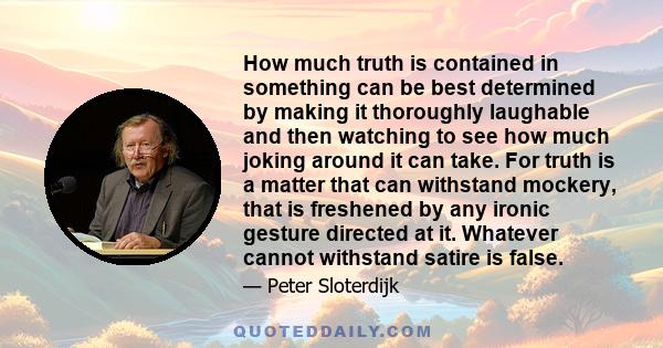 How much truth is contained in something can be best determined by making it thoroughly laughable and then watching to see how much joking around it can take. For truth is a matter that can withstand mockery, that is