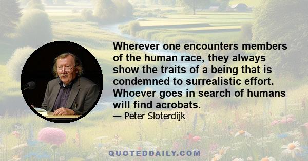 Wherever one encounters members of the human race, they always show the traits of a being that is condemned to surrealistic effort. Whoever goes in search of humans will find acrobats.