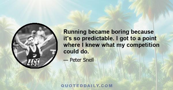 Running became boring because it's so predictable. I got to a point where I knew what my competition could do.