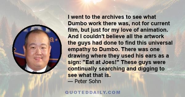 I went to the archives to see what Dumbo work there was, not for current film, but just for my love of animation. And I couldn't believe all the artwork the guys had done to find this universal empathy to Dumbo. There