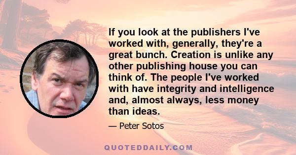 If you look at the publishers I've worked with, generally, they're a great bunch. Creation is unlike any other publishing house you can think of. The people I've worked with have integrity and intelligence and, almost