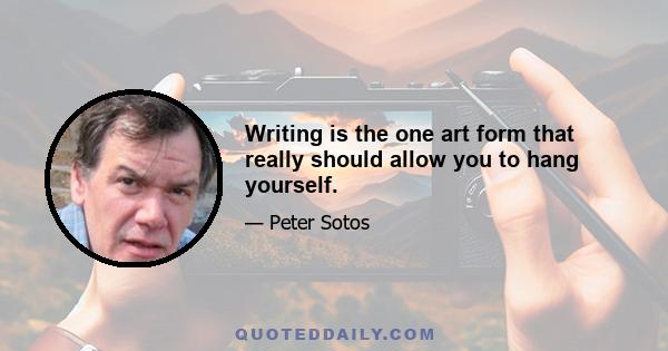 Writing is the one art form that really should allow you to hang yourself.