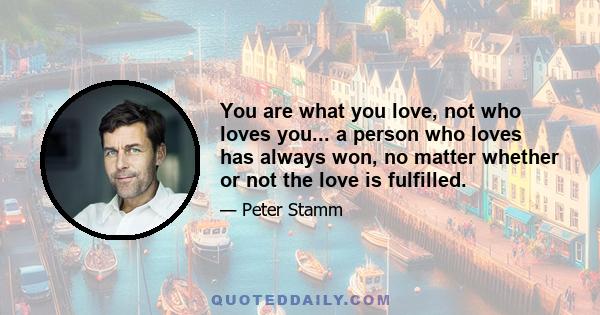 You are what you love, not who loves you... a person who loves has always won, no matter whether or not the love is fulfilled.