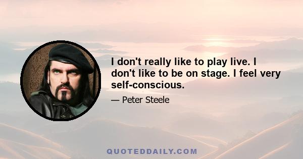 I don't really like to play live. I don't like to be on stage. I feel very self-conscious.