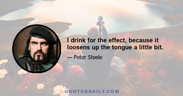 I drink for the effect, because it loosens up the tongue a little bit.