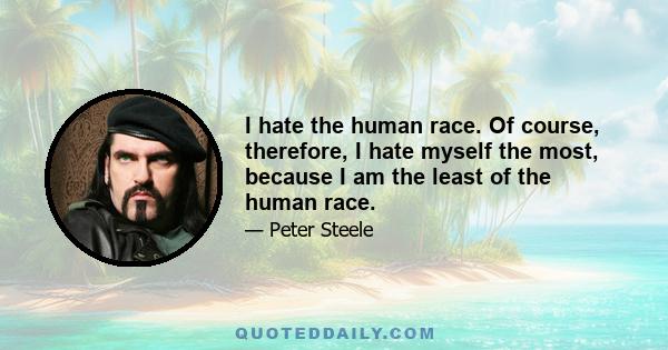 I hate the human race. Of course, therefore, I hate myself the most, because I am the least of the human race.