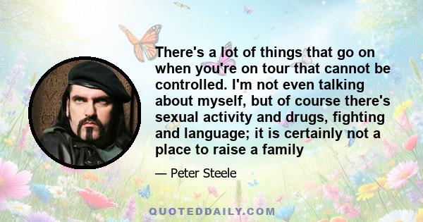 There's a lot of things that go on when you're on tour that cannot be controlled. I'm not even talking about myself, but of course there's sexual activity and drugs, fighting and language; it is certainly not a place to 