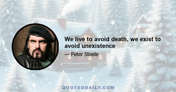 We live to avoid death, we exist to avoid unexistence