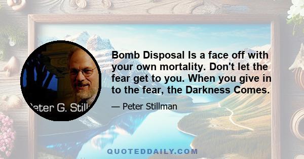 Bomb Disposal Is a face off with your own mortality. Don't let the fear get to you. When you give in to the fear, the Darkness Comes.