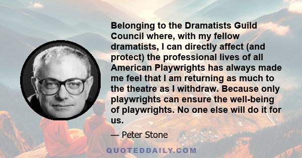 Belonging to the Dramatists Guild Council where, with my fellow dramatists, I can directly affect (and protect) the professional lives of all American Playwrights has always made me feel that I am returning as much to