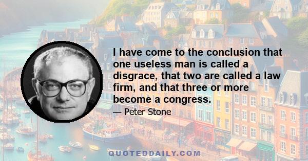 I have come to the conclusion that one useless man is called a disgrace, that two are called a law firm, and that three or more become a congress.