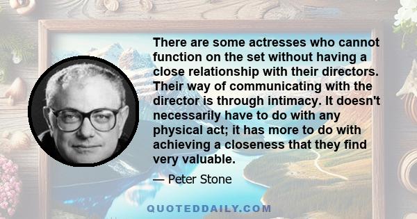 There are some actresses who cannot function on the set without having a close relationship with their directors. Their way of communicating with the director is through intimacy. It doesn't necessarily have to do with