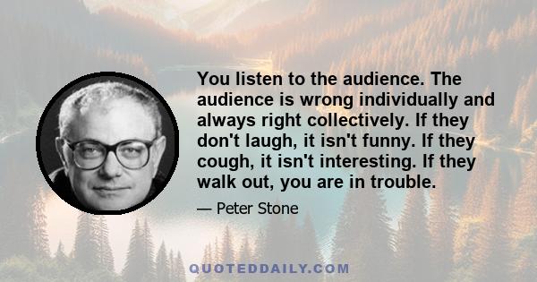 You listen to the audience. The audience is wrong individually and always right collectively. If they don't laugh, it isn't funny. If they cough, it isn't interesting. If they walk out, you are in trouble.