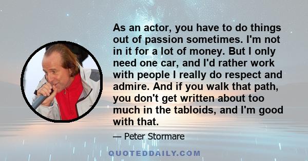 As an actor, you have to do things out of passion sometimes. I'm not in it for a lot of money. But I only need one car, and I'd rather work with people I really do respect and admire. And if you walk that path, you