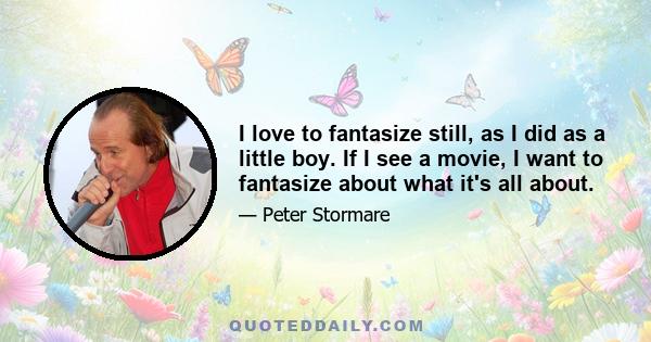 I love to fantasize still, as I did as a little boy. If I see a movie, I want to fantasize about what it's all about.