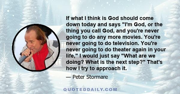 If what I think is God should come down today and says I'm God, or the thing you call God, and you're never going to do any more movies. You're never going to do television. You're never going to do theater again in