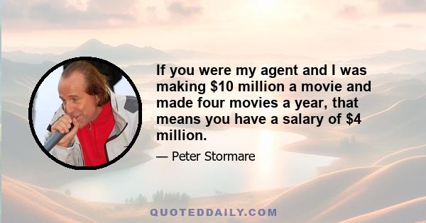 If you were my agent and I was making $10 million a movie and made four movies a year, that means you have a salary of $4 million.