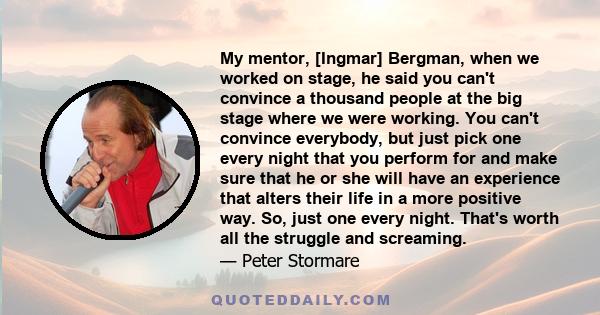 My mentor, [Ingmar] Bergman, when we worked on stage, he said you can't convince a thousand people at the big stage where we were working. You can't convince everybody, but just pick one every night that you perform for 