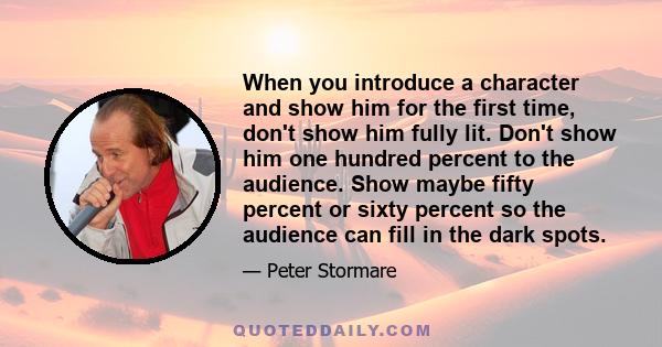 When you introduce a character and show him for the first time, don't show him fully lit. Don't show him one hundred percent to the audience. Show maybe fifty percent or sixty percent so the audience can fill in the