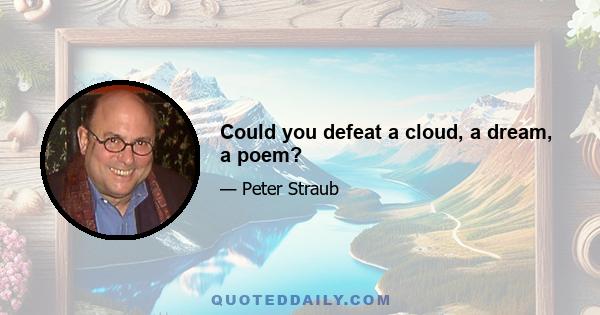 Could you defeat a cloud, a dream, a poem?