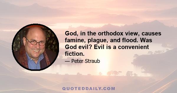 God, in the orthodox view, causes famine, plague, and flood. Was God evil? Evil is a convenient fiction.