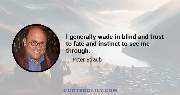 I generally wade in blind and trust to fate and instinct to see me through.