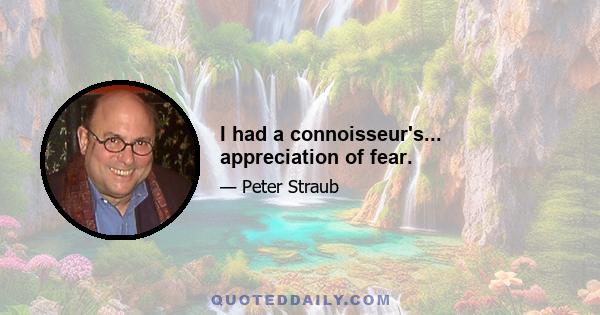 I had a connoisseur's... appreciation of fear.