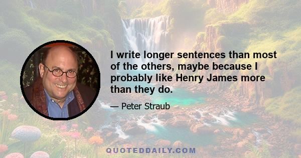 I write longer sentences than most of the others, maybe because I probably like Henry James more than they do.