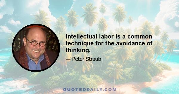 Intellectual labor is a common technique for the avoidance of thinking.