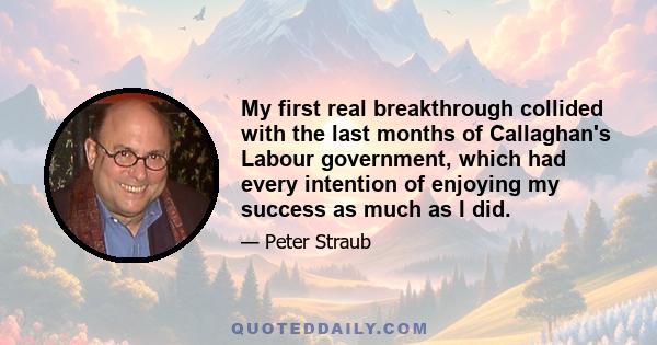 My first real breakthrough collided with the last months of Callaghan's Labour government, which had every intention of enjoying my success as much as I did.