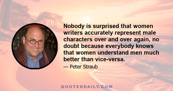 Nobody is surprised that women writers accurately represent male characters over and over again, no doubt because everybody knows that women understand men much better than vice-versa.