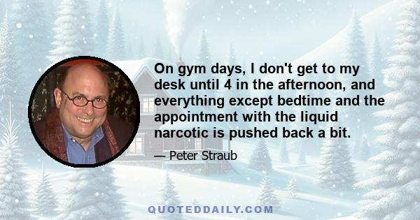 On gym days, I don't get to my desk until 4 in the afternoon, and everything except bedtime and the appointment with the liquid narcotic is pushed back a bit.