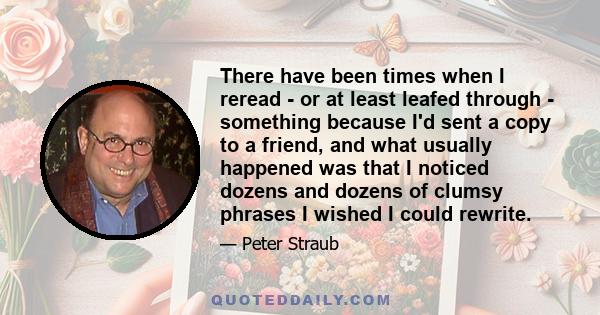 There have been times when I reread - or at least leafed through - something because I'd sent a copy to a friend, and what usually happened was that I noticed dozens and dozens of clumsy phrases I wished I could rewrite.