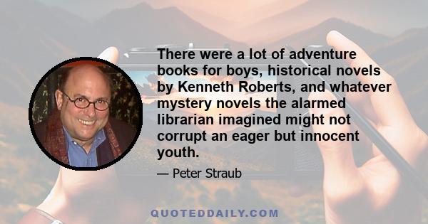 There were a lot of adventure books for boys, historical novels by Kenneth Roberts, and whatever mystery novels the alarmed librarian imagined might not corrupt an eager but innocent youth.