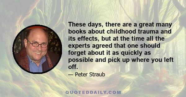 These days, there are a great many books about childhood trauma and its effects, but at the time all the experts agreed that one should forget about it as quickly as possible and pick up where you left off.