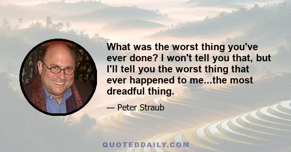 What was the worst thing you've ever done? I won't tell you that, but I'll tell you the worst thing that ever happened to me...the most dreadful thing.