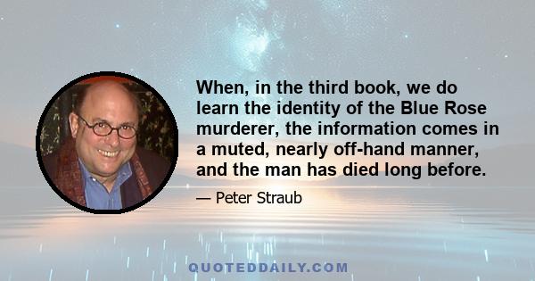 When, in the third book, we do learn the identity of the Blue Rose murderer, the information comes in a muted, nearly off-hand manner, and the man has died long before.