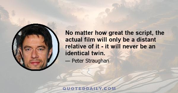No matter how great the script, the actual film will only be a distant relative of it - it will never be an identical twin.