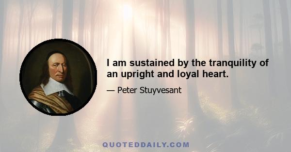 I am sustained by the tranquility of an upright and loyal heart.