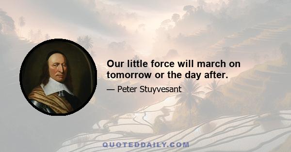 Our little force will march on tomorrow or the day after.