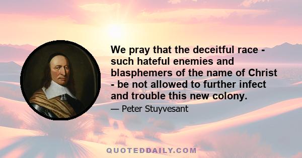 We pray that the deceitful race - such hateful enemies and blasphemers of the name of Christ - be not allowed to further infect and trouble this new colony.